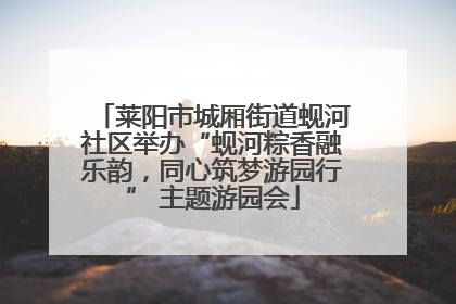 莱阳市城厢街道蚬河社区举办“蚬河粽香融乐韵，同心筑梦游园行” 主题游园会