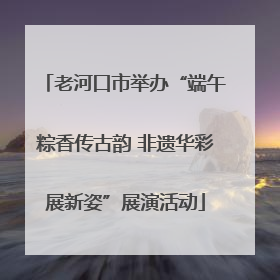 老河口市举办“端午粽香传古韵 非遗华彩展新姿”展演活动