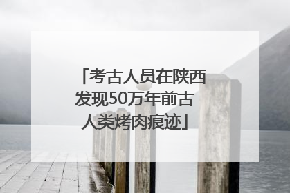 考古人员在陕西发现50万年前古人类烤肉痕迹