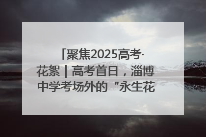 聚焦2025高考·花絮｜高考首日，淄博中学考场外的“永生花”传递温暖与祝福