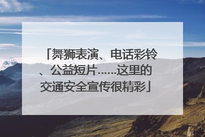 舞狮表演、电话彩铃、公益短片……这里的交通安全宣传很精彩