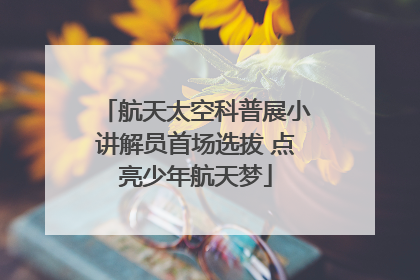 航天太空科普展小讲解员首场选拔 点亮少年航天梦