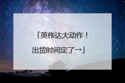 英伟达大动作！出货时间定了→
