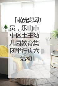 萌宠总动员，乐山市中区土主幼儿园教育集团举行庆六一活动