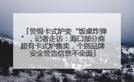 警惕卡式炉变“饭桌炸弹”，记者走访：海口部分商超有卡式炉售卖，个别品牌安全警告信息不全面
