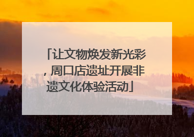 让文物焕发新光彩，周口店遗址开展非遗文化体验活动