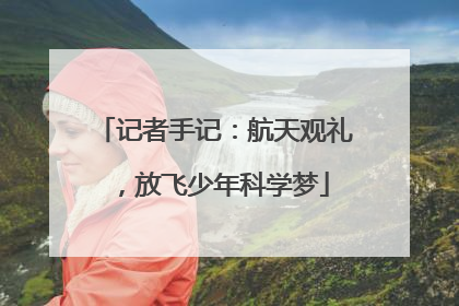 记者手记：航天观礼，放飞少年科学梦