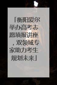 衡阳爱尔举办高考志愿填报讲座，双领域专家助力考生规划未来