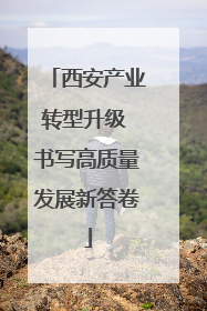 西安产业转型升级 书写高质量发展新答卷