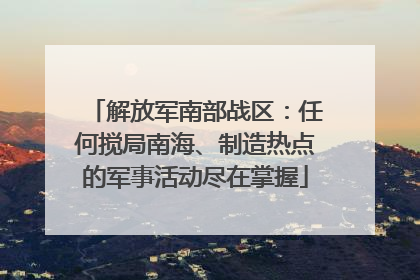解放军南部战区：任何搅局南海、制造热点的军事活动尽在掌握