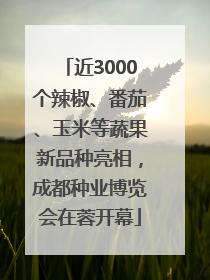 近3000个辣椒、番茄、玉米等蔬果新品种亮相，成都种业博览会在蓉开幕