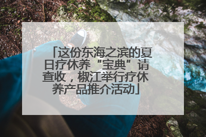 这份东海之滨的夏日疗休养“宝典”请查收，椒江举行疗休养产品推介活动