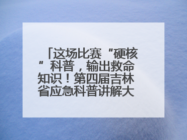 这场比赛“硬核”科普，输出救命知识！第四届吉林省应急科普讲解大赛成功举办