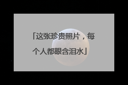 这张珍贵照片，每个人都眼含泪水