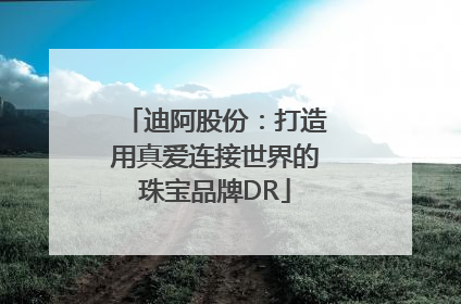迪阿股份：打造用真爱连接世界的珠宝品牌DR