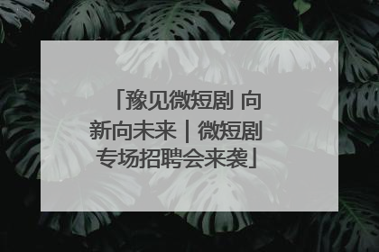 豫见微短剧 向新向未来｜微短剧专场招聘会来袭