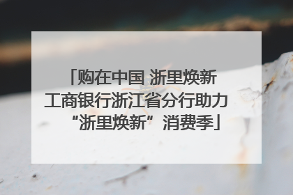 购在中国 浙里焕新 工商银行浙江省分行助力“浙里焕新”消费季
