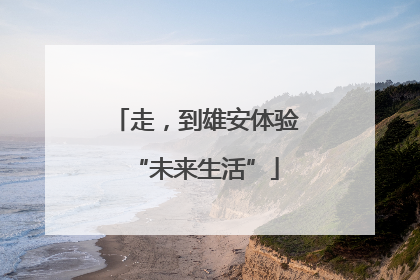 走，到雄安体验“未来生活”
