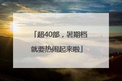 超40部，暑期档就要热闹起来啦