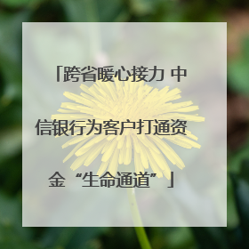 跨省暖心接力 中信银行为客户打通资金“生命通道”