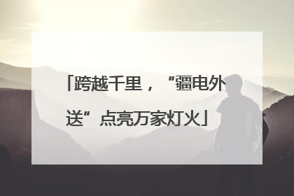 跨越千里，“疆电外送”点亮万家灯火