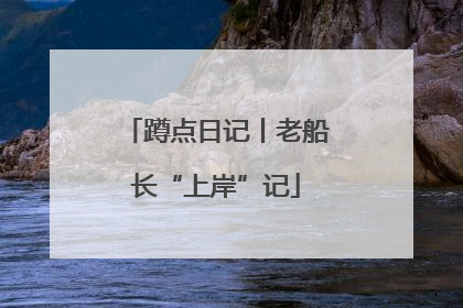 蹲点日记丨老船长“上岸”记