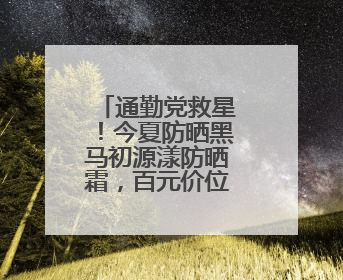 通勤党救星！今夏防晒黑马初源漾防晒霜，百元价位的硬核防护