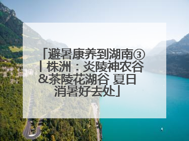 避暑康养到湖南③丨株洲：炎陵神农谷&茶陵花湖谷 夏日消暑好去处