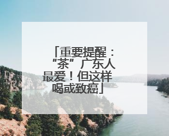 重要提醒：“茶”广东人最爱！但这样喝或致癌