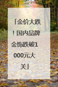 金价大跌！国内品牌金饰跌破1000元大关