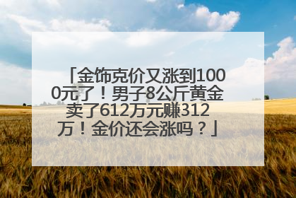 金饰克价又涨到1000元了！男子8公斤黄金卖了612万元赚312万！金价还会涨吗？