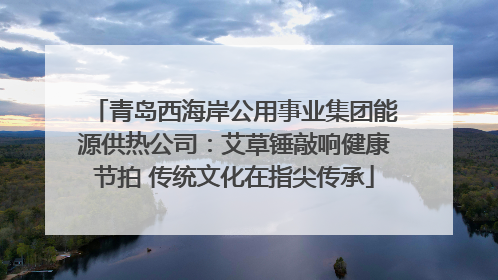 青岛西海岸公用事业集团能源供热公司：艾草锤敲响健康节拍 传统文化在指尖传承