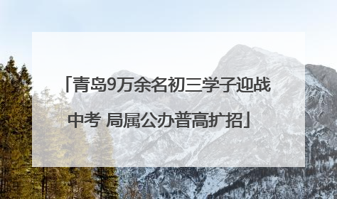 青岛9万余名初三学子迎战中考 局属公办普高扩招