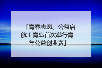 青春志愿、公益启航！青岛首次举行青年公益创业赛