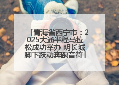 青海省西宁市：2025大通半程马拉松成功举办 明长城脚下跃动奔跑音符