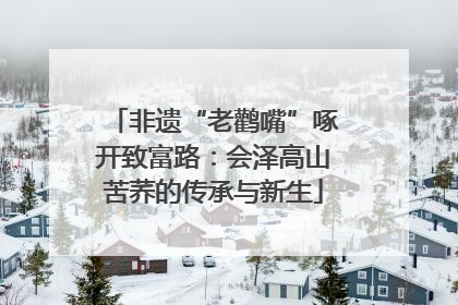 非遗“老鹳嘴”啄开致富路：会泽高山苦荞的传承与新生