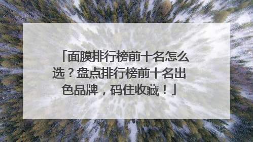 面膜排行榜前十名怎么选？盘点排行榜前十名出色品牌，码住收藏！