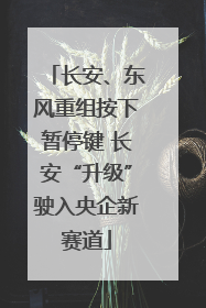 长安、东风重组按下暂停键 长安“升级”驶入央企新赛道
