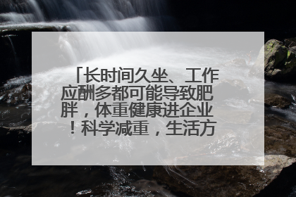 长时间久坐、工作应酬多都可能导致肥胖，体重健康进企业！科学减重，生活方式这样干预