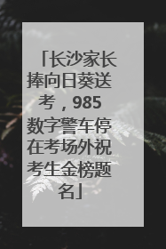 长沙家长捧向日葵送考，985数字警车停在考场外祝考生金榜题名