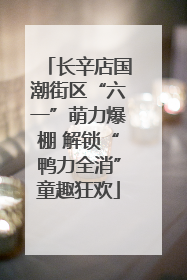 长辛店国潮街区“六一”萌力爆棚 解锁“鸭力全消”童趣狂欢