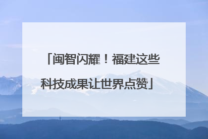 闽智闪耀！福建这些科技成果让世界点赞