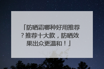 防晒霜哪种好用推荐？推荐十大款，防晒效果出众更温和！