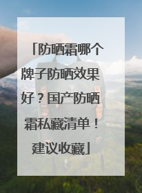 防晒霜哪个牌子防晒效果好？国产防晒霜私藏清单！建议收藏