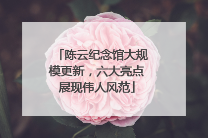 陈云纪念馆大规模更新，六大亮点展现伟人风范
