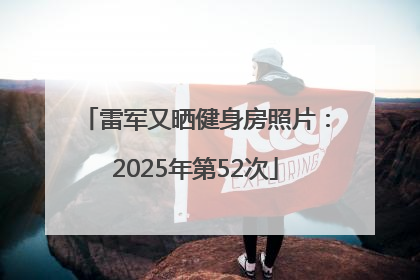 雷军又晒健身房照片：2025年第52次