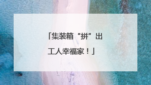集装箱“拼”出工人幸福家！