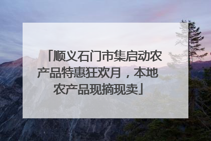 顺义石门市集启动农产品特惠狂欢月，本地农产品现摘现卖