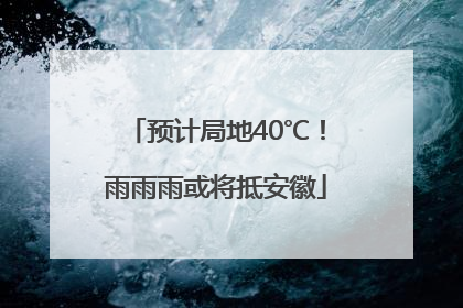 预计局地40℃！雨雨雨或将抵安徽