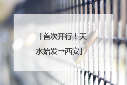 首次开行！天水始发→西安